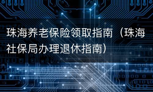 珠海养老保险领取指南（珠海社保局办理退休指南）