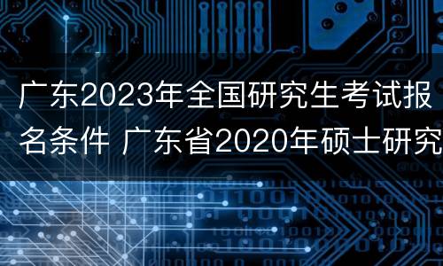 广东2023年全国研究生考试报名条件 广东省2020年硕士研究生招生考试报名须知