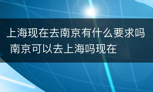 上海现在去南京有什么要求吗 南京可以去上海吗现在