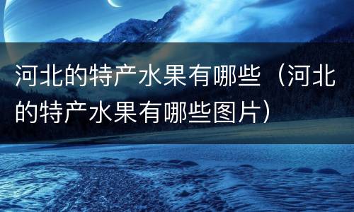 河北的特产水果有哪些（河北的特产水果有哪些图片）