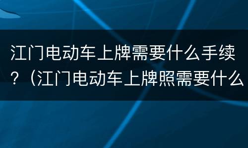 江门电动车上牌需要什么手续?（江门电动车上牌照需要什么资料）