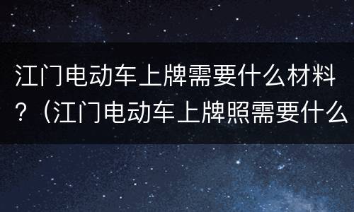 江门电动车上牌需要什么材料?（江门电动车上牌照需要什么资料）