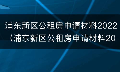 浦东新区公租房申请材料2022（浦东新区公租房申请材料2022年）