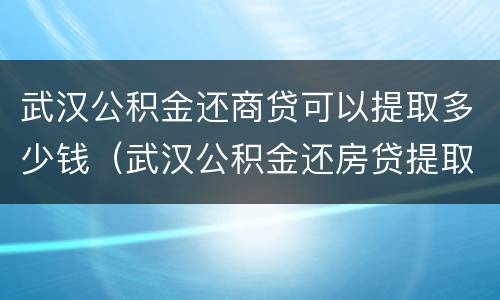 武汉公积金还商贷可以提取多少钱（武汉公积金还房贷提取）