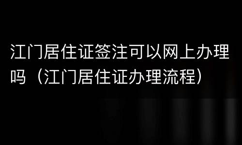 江门居住证签注可以网上办理吗（江门居住证办理流程）