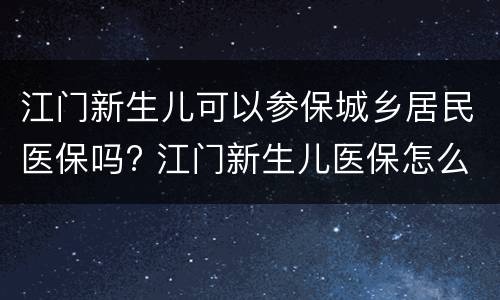 江门新生儿可以参保城乡居民医保吗? 江门新生儿医保怎么办理