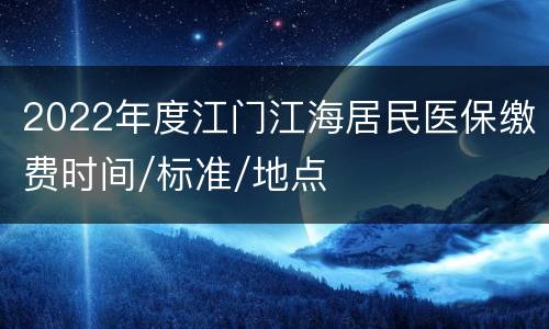 2022年度江门江海居民医保缴费时间/标准/地点