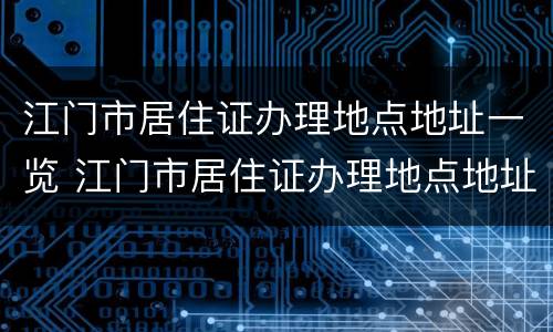 江门市居住证办理地点地址一览 江门市居住证办理地点地址一览查询