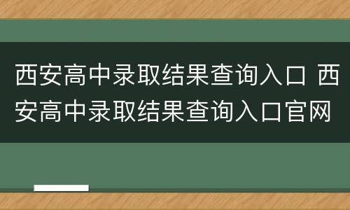 西安高中录取结果查询入口 西安高中录取结果查询入口官网