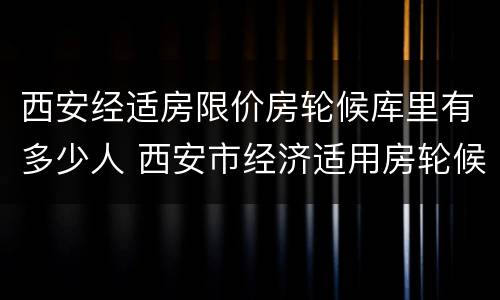 西安经适房限价房轮候库里有多少人 西安市经济适用房轮候库