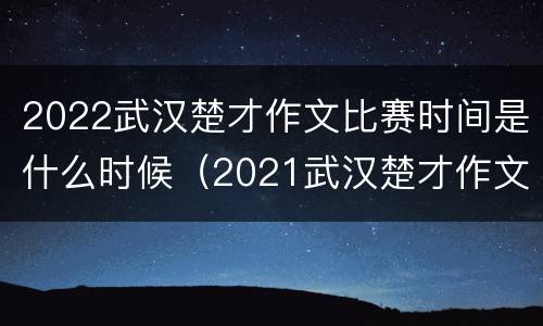2022武汉楚才作文比赛时间是什么时候（2021武汉楚才作文）