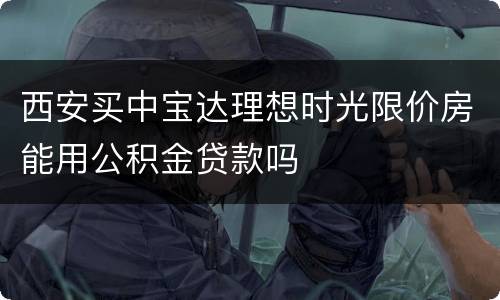 西安买中宝达理想时光限价房能用公积金贷款吗