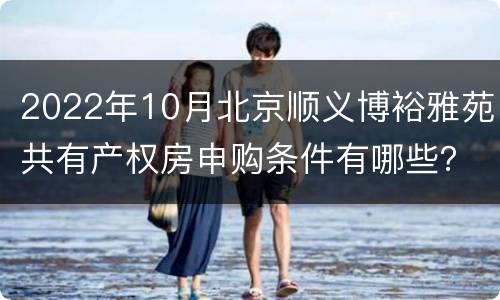 2022年10月北京顺义博裕雅苑共有产权房申购条件有哪些？