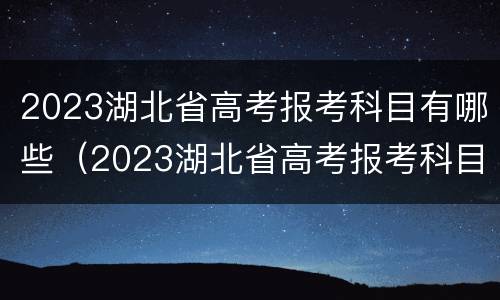 2023湖北省高考报考科目有哪些（2023湖北省高考报考科目有哪些专业）