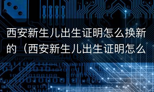 西安新生儿出生证明怎么换新的（西安新生儿出生证明怎么换新的呢）