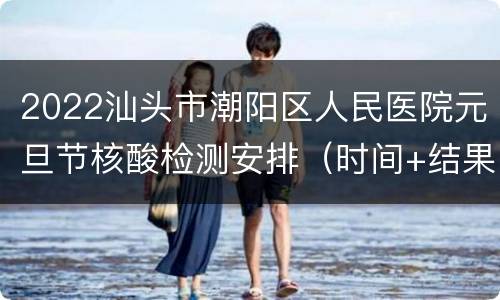 2022汕头市潮阳区人民医院元旦节核酸检测安排（时间+结果）