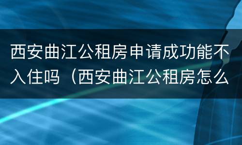 西安曲江公租房申请成功能不入住吗（西安曲江公租房怎么申请）