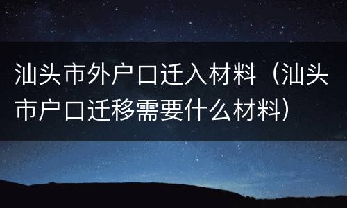 汕头市外户口迁入材料（汕头市户口迁移需要什么材料）