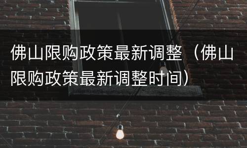 佛山限购政策最新调整（佛山限购政策最新调整时间）