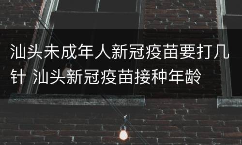 汕头未成年人新冠疫苗要打几针 汕头新冠疫苗接种年龄