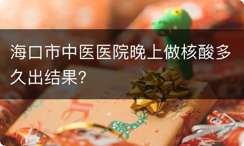 海口市中医医院晚上做核酸多久出结果？