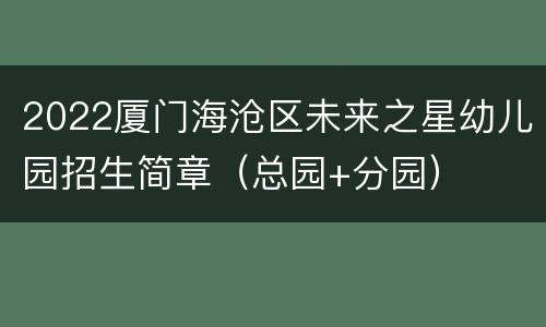 2022厦门海沧区未来之星幼儿园招生简章（总园+分园）
