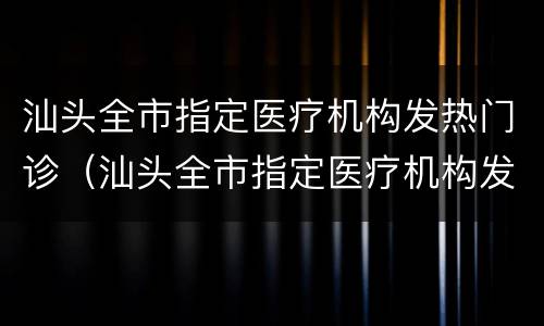汕头全市指定医疗机构发热门诊（汕头全市指定医疗机构发热门诊名单）