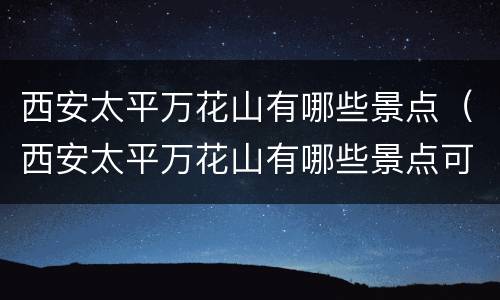 西安太平万花山有哪些景点（西安太平万花山有哪些景点可以玩）