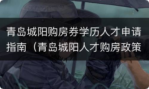 青岛城阳购房券学历人才申请指南（青岛城阳人才购房政策七类人才）