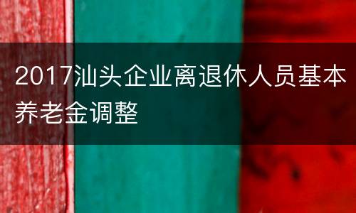 2017汕头企业离退休人员基本养老金调整