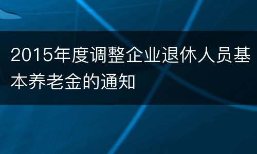 2015年度调整企业退休人员基本养老金的通知