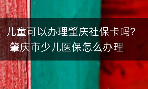儿童可以办理肇庆社保卡吗？ 肇庆市少儿医保怎么办理
