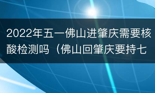 2022年五一佛山进肇庆需要核酸检测吗（佛山回肇庆要持七天核酸检查吗）
