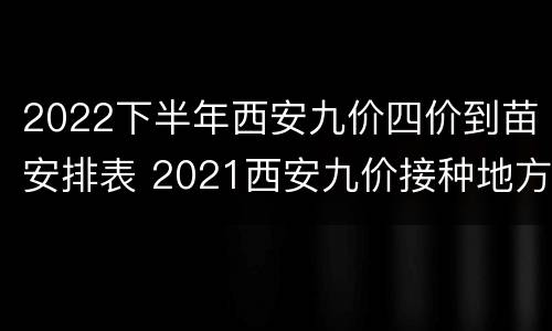2022下半年西安九价四价到苗安排表 2021西安九价接种地方