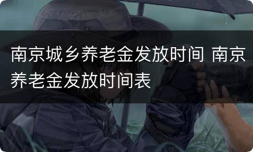 南京城乡养老金发放时间 南京养老金发放时间表