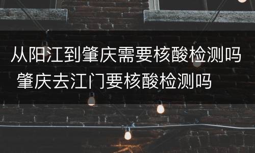 从阳江到肇庆需要核酸检测吗 肇庆去江门要核酸检测吗