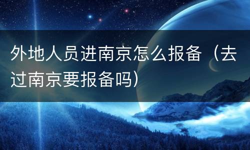 外地人员进南京怎么报备（去过南京要报备吗）