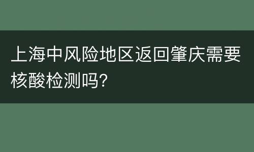 上海中风险地区返回肇庆需要核酸检测吗？