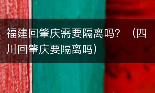 福建回肇庆需要隔离吗？（四川回肇庆要隔离吗）