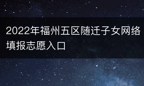 2022年福州五区随迁子女网络填报志愿入口
