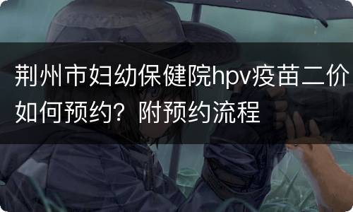 荆州市妇幼保健院hpv疫苗二价如何预约？附预约流程