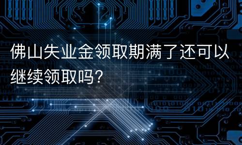 佛山失业金领取期满了还可以继续领取吗?
