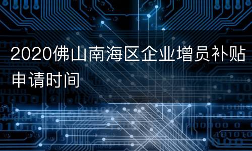 2020佛山南海区企业增员补贴申请时间