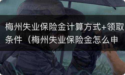 梅州失业保险金计算方式+领取条件（梅州失业保险金怎么申领?）