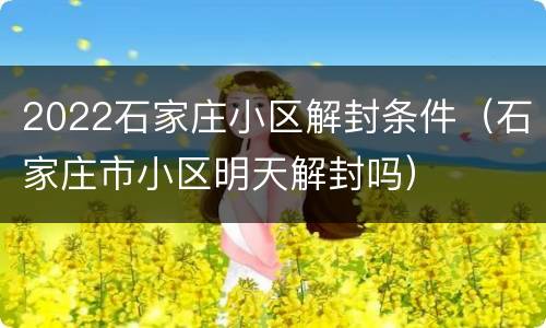 2022石家庄小区解封条件（石家庄市小区明天解封吗）