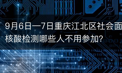 9月6日—7日重庆江北区社会面核酸检测哪些人不用参加？