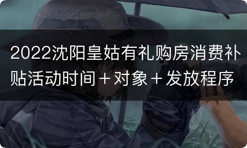 2022沈阳皇姑有礼购房消费补贴活动时间＋对象＋发放程序