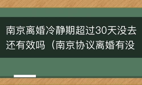 南京离婚冷静期超过30天没去还有效吗（南京协议离婚有没有冷静期）