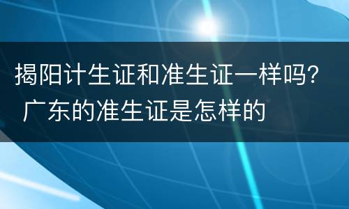 揭阳计生证和准生证一样吗？ 广东的准生证是怎样的