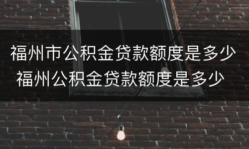 福州市公积金贷款额度是多少 福州公积金贷款额度是多少